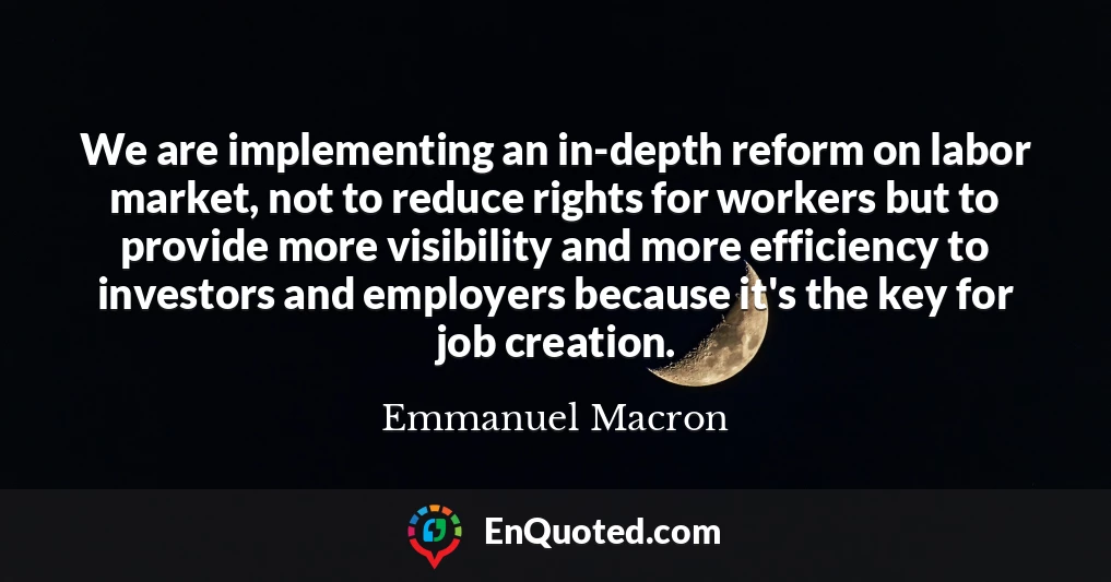 We are implementing an in-depth reform on labor market, not to reduce rights for workers but to provide more visibility and more efficiency to investors and employers because it's the key for job creation.