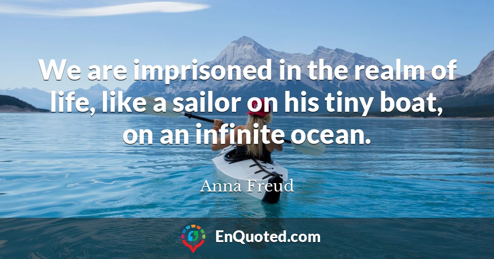 We are imprisoned in the realm of life, like a sailor on his tiny boat, on an infinite ocean.