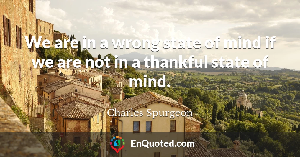 We are in a wrong state of mind if we are not in a thankful state of mind.