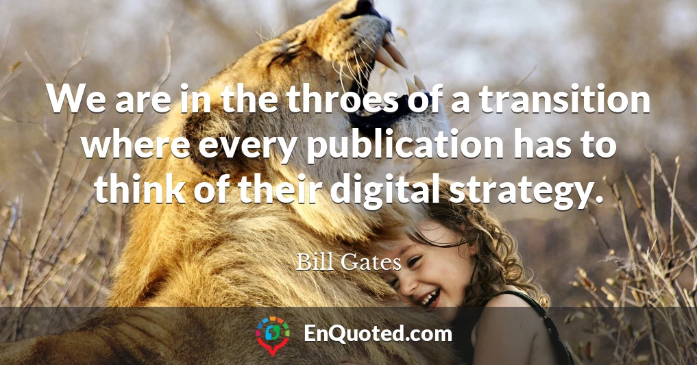 We are in the throes of a transition where every publication has to think of their digital strategy.