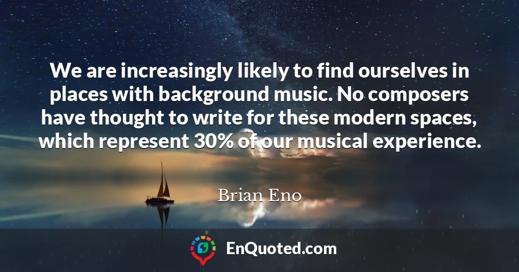 We are increasingly likely to find ourselves in places with background music. No composers have thought to write for these modern spaces, which represent 30% of our musical experience.