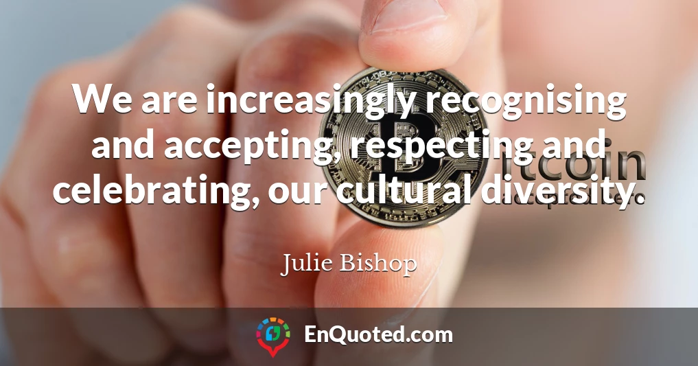 We are increasingly recognising and accepting, respecting and celebrating, our cultural diversity.