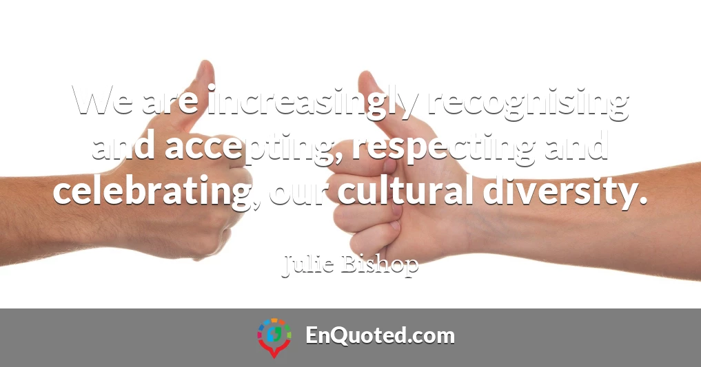 We are increasingly recognising and accepting, respecting and celebrating, our cultural diversity.