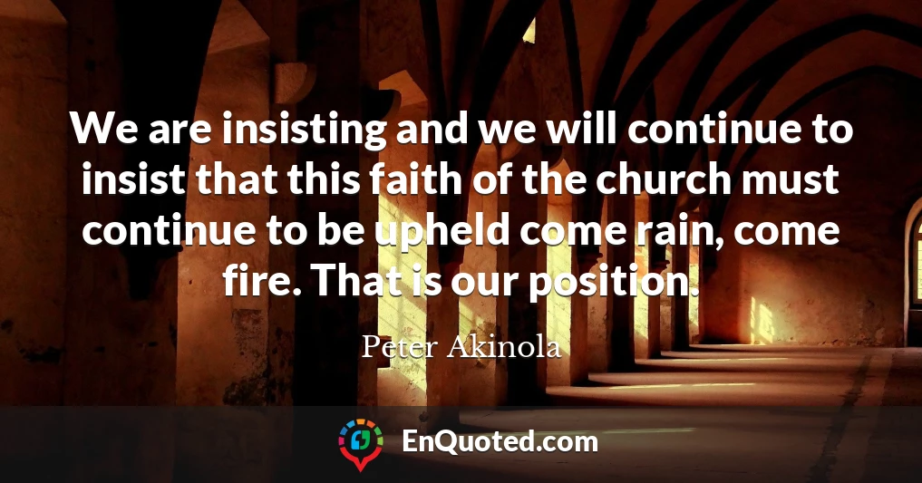 We are insisting and we will continue to insist that this faith of the church must continue to be upheld come rain, come fire. That is our position.
