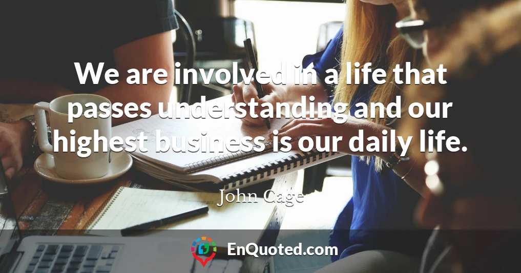 We are involved in a life that passes understanding and our highest business is our daily life.