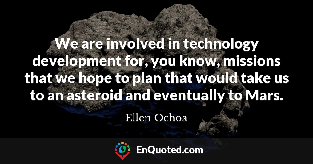 We are involved in technology development for, you know, missions that we hope to plan that would take us to an asteroid and eventually to Mars.