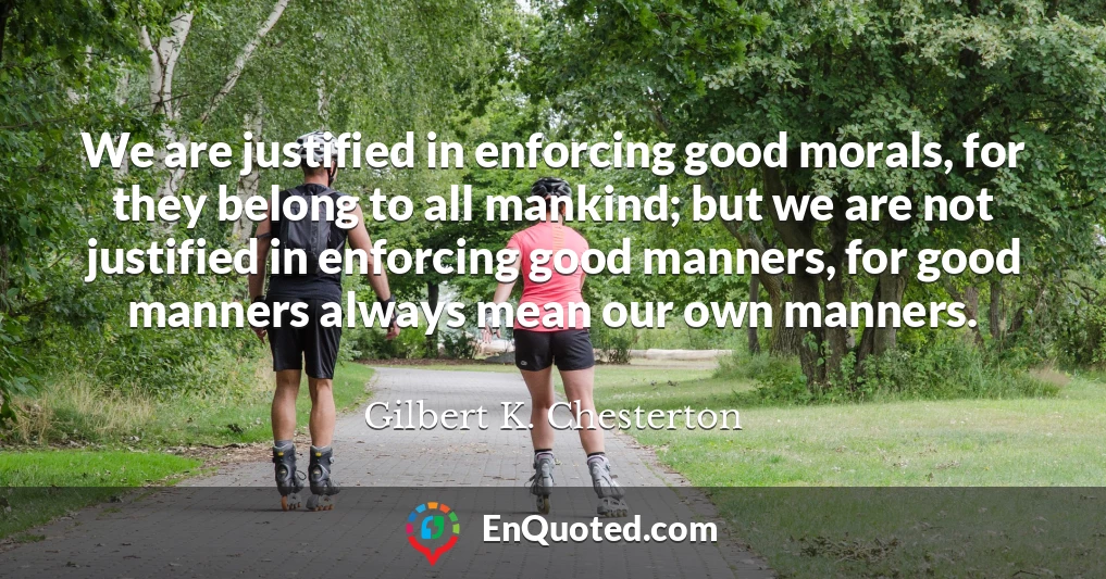 We are justified in enforcing good morals, for they belong to all mankind; but we are not justified in enforcing good manners, for good manners always mean our own manners.