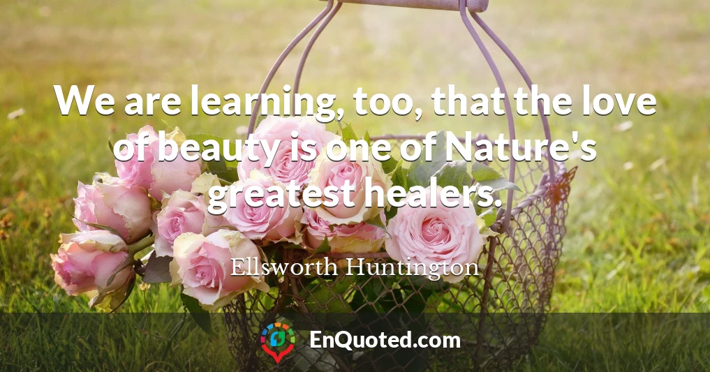 We are learning, too, that the love of beauty is one of Nature's greatest healers.