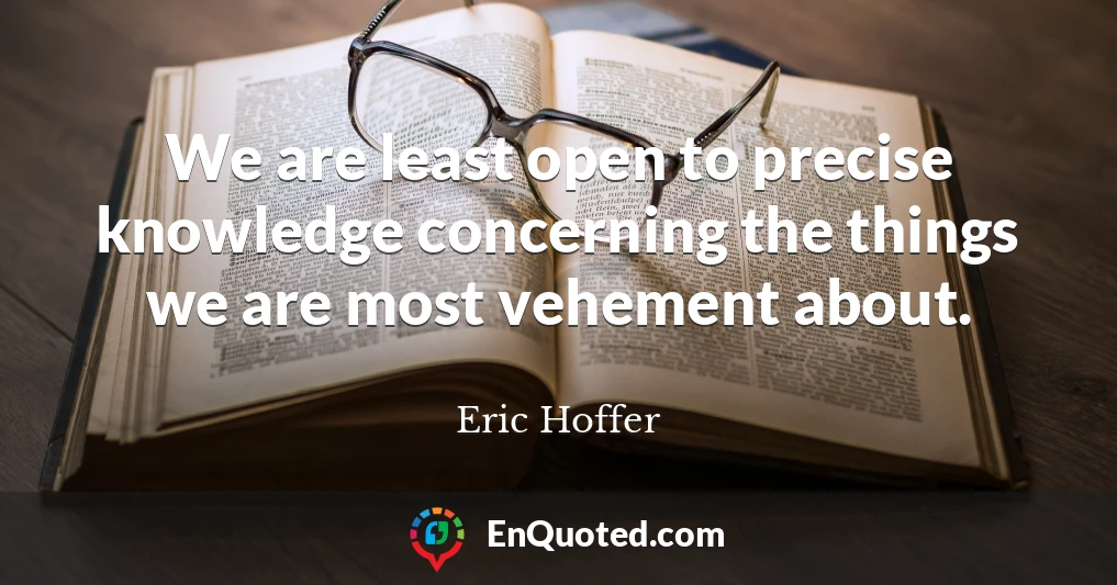 We are least open to precise knowledge concerning the things we are most vehement about.