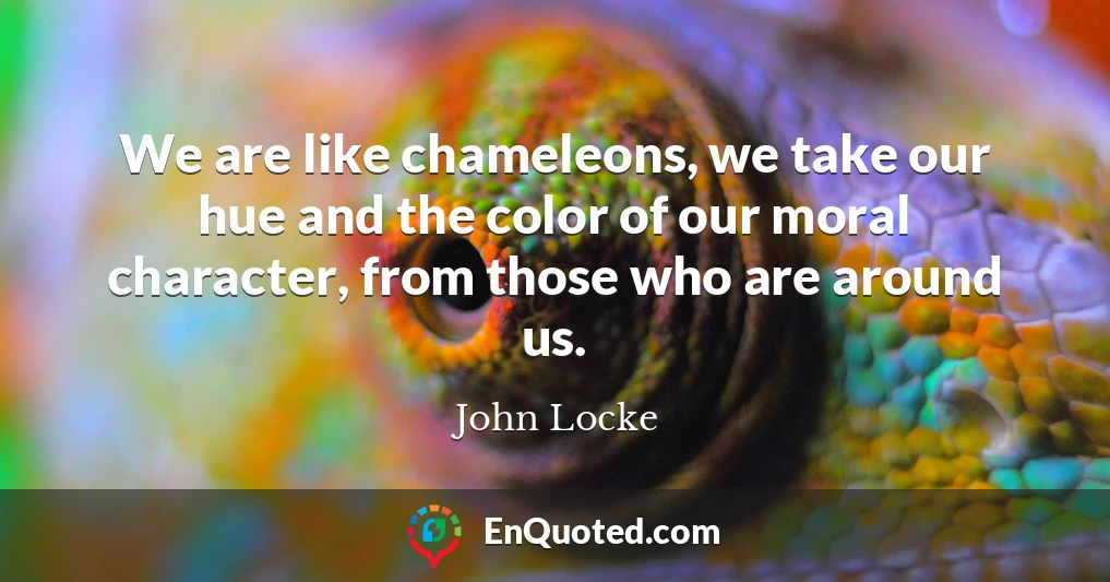 We are like chameleons, we take our hue and the color of our moral character, from those who are around us.