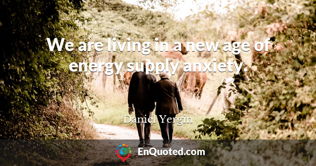 We are living in a new age of energy supply anxiety.