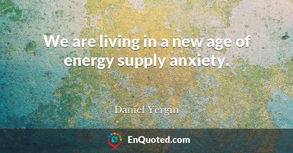 We are living in a new age of energy supply anxiety.