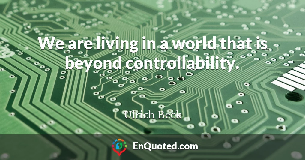 We are living in a world that is beyond controllability.