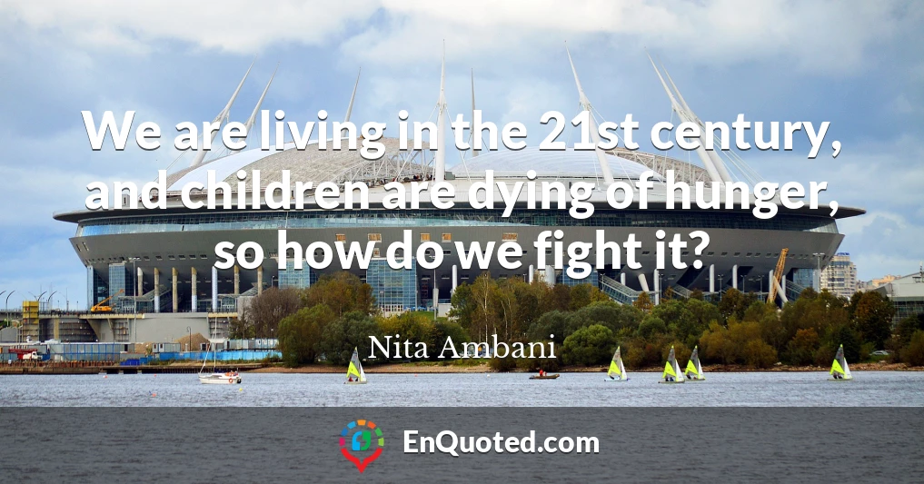 We are living in the 21st century, and children are dying of hunger, so how do we fight it?