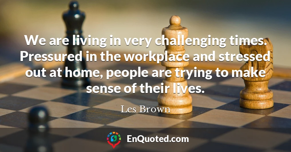 We are living in very challenging times. Pressured in the workplace and stressed out at home, people are trying to make sense of their lives.