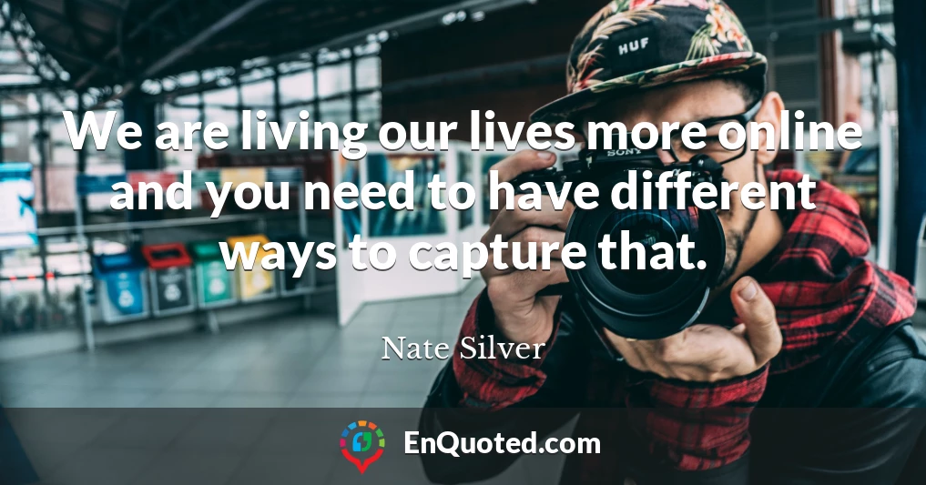 We are living our lives more online and you need to have different ways to capture that.