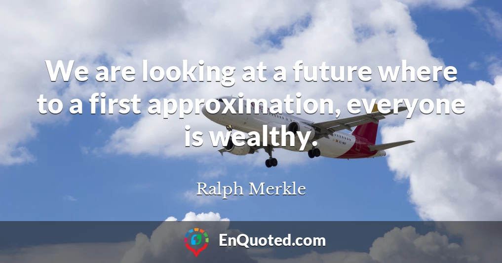 We are looking at a future where to a first approximation, everyone is wealthy.