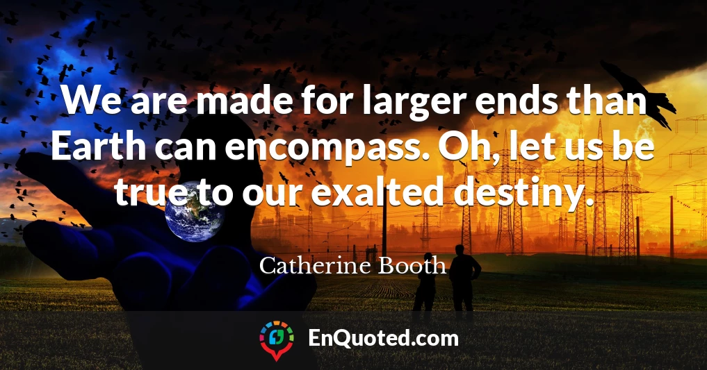 We are made for larger ends than Earth can encompass. Oh, let us be true to our exalted destiny.