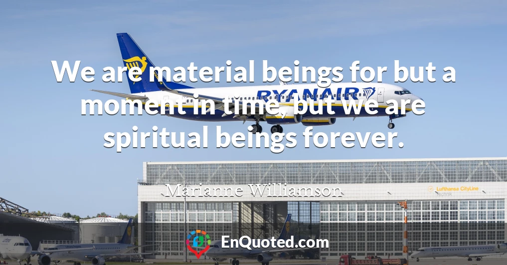 We are material beings for but a moment in time, but we are spiritual beings forever.