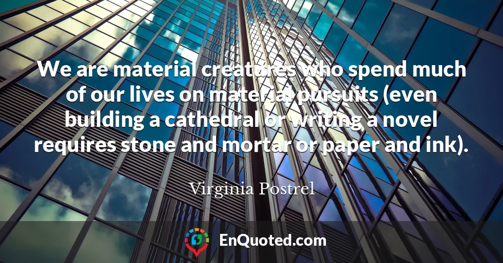 We are material creatures who spend much of our lives on material pursuits (even building a cathedral or writing a novel requires stone and mortar or paper and ink).