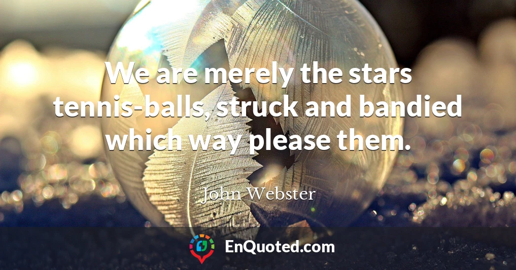 We are merely the stars tennis-balls, struck and bandied which way please them.