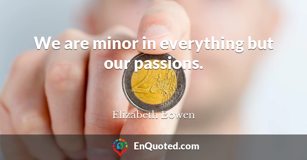 We are minor in everything but our passions.