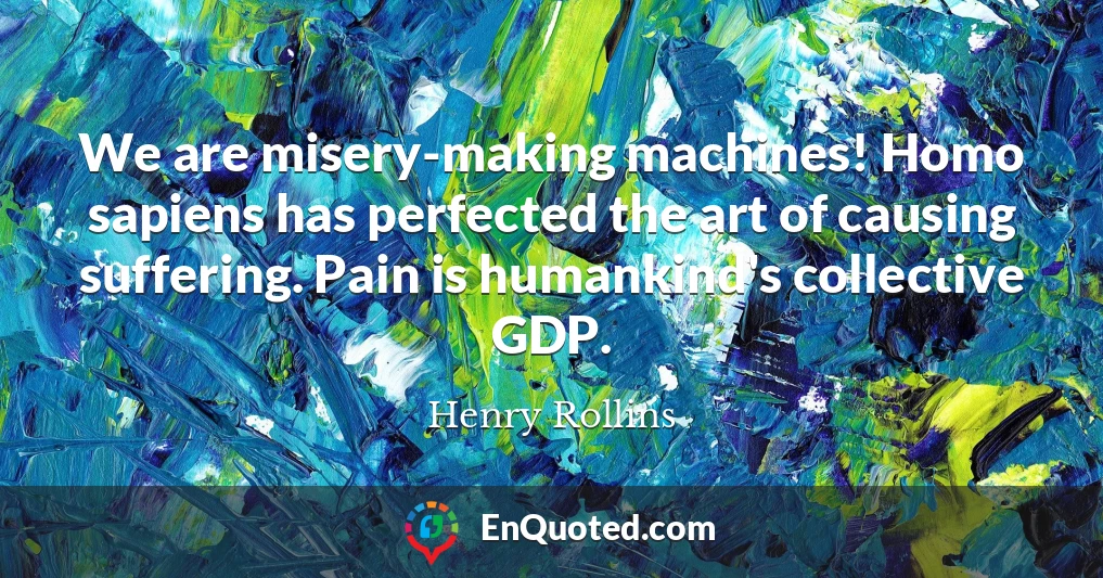 We are misery-making machines! Homo sapiens has perfected the art of causing suffering. Pain is humankind's collective GDP.