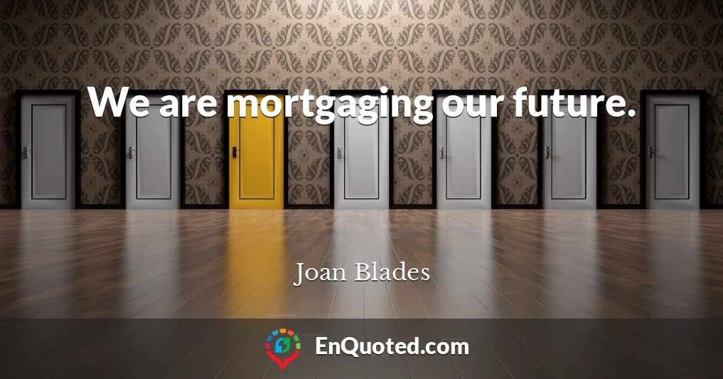 We are mortgaging our future.