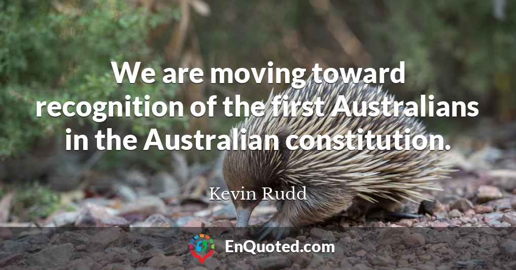 We are moving toward recognition of the first Australians in the Australian constitution.