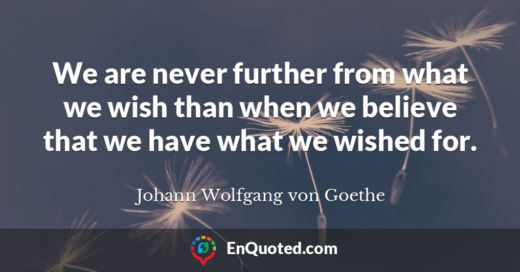 We are never further from what we wish than when we believe that we have what we wished for.