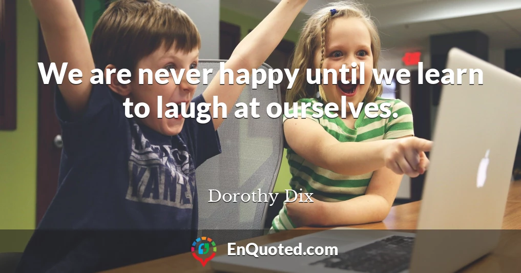 We are never happy until we learn to laugh at ourselves.