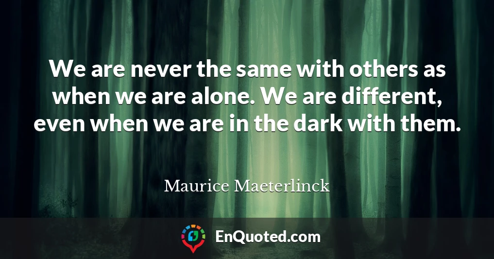 We are never the same with others as when we are alone. We are different, even when we are in the dark with them.