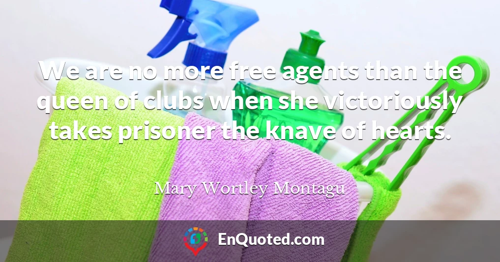 We are no more free agents than the queen of clubs when she victoriously takes prisoner the knave of hearts.