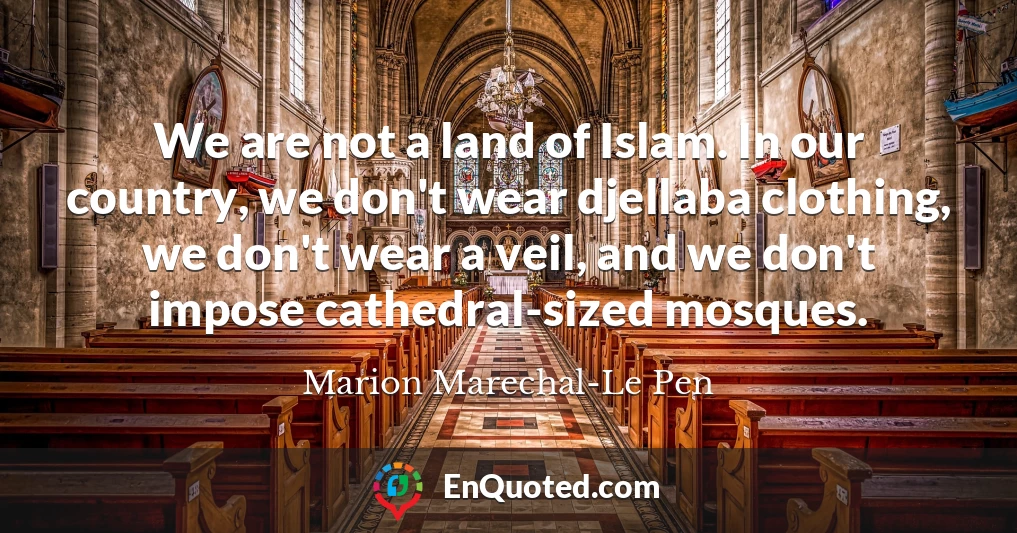 We are not a land of Islam. In our country, we don't wear djellaba clothing, we don't wear a veil, and we don't impose cathedral-sized mosques.