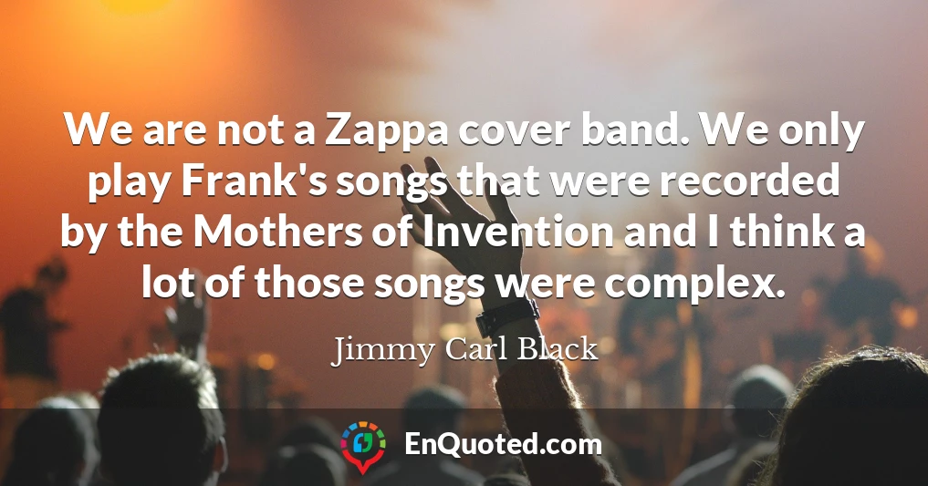 We are not a Zappa cover band. We only play Frank's songs that were recorded by the Mothers of Invention and I think a lot of those songs were complex.