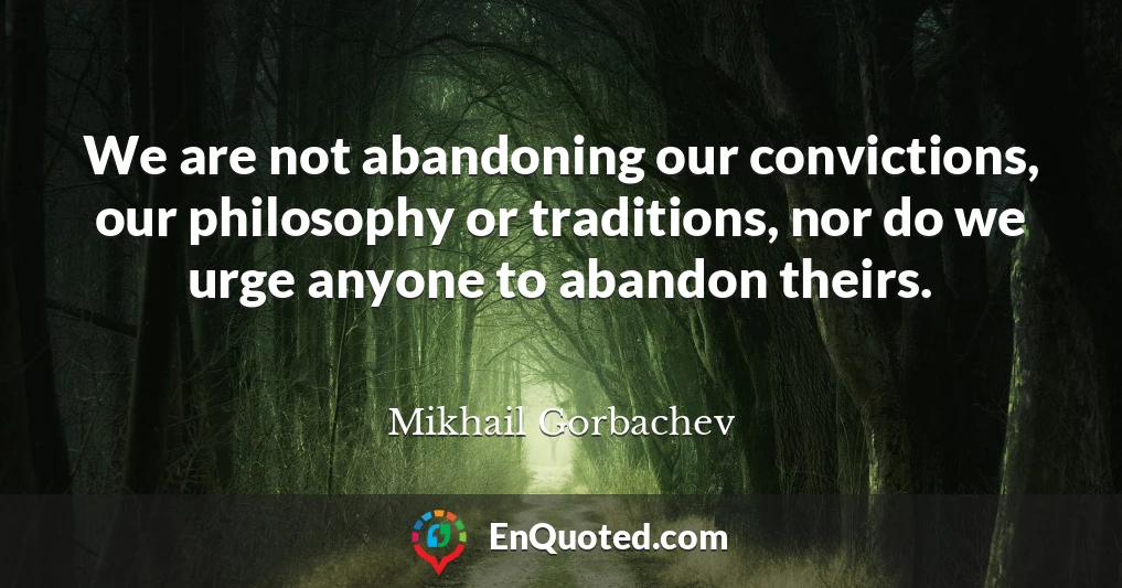 We are not abandoning our convictions, our philosophy or traditions, nor do we urge anyone to abandon theirs.