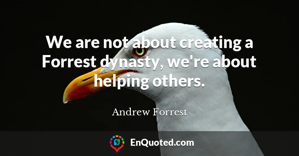 We are not about creating a Forrest dynasty, we're about helping others.