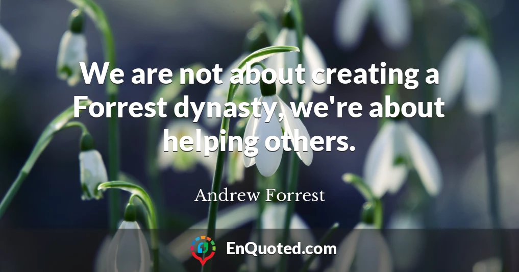 We are not about creating a Forrest dynasty, we're about helping others.