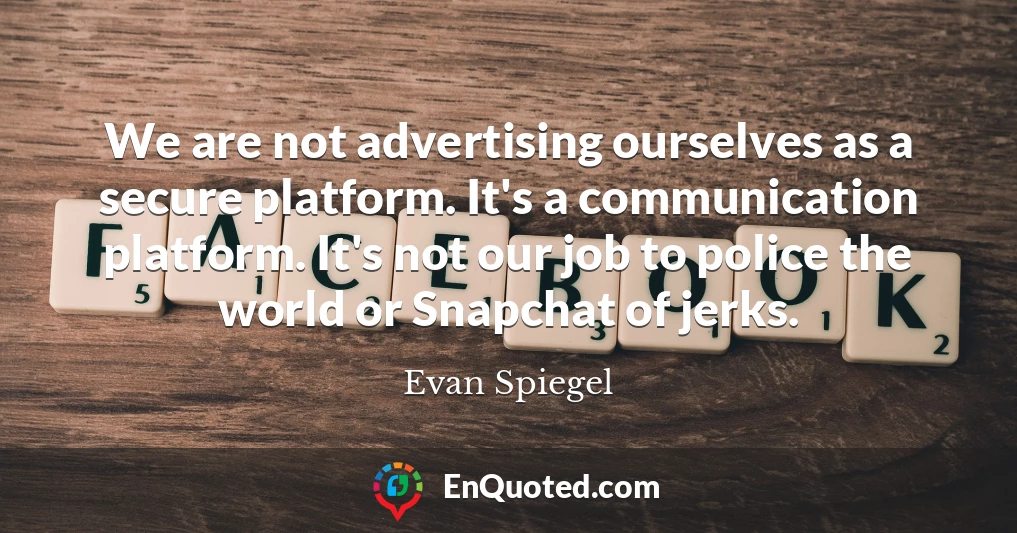 We are not advertising ourselves as a secure platform. It's a communication platform. It's not our job to police the world or Snapchat of jerks.