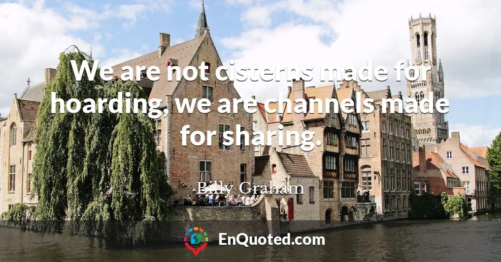 We are not cisterns made for hoarding, we are channels made for sharing.