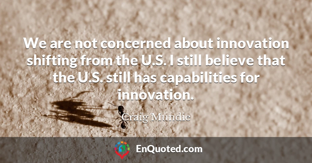 We are not concerned about innovation shifting from the U.S. I still believe that the U.S. still has capabilities for innovation.