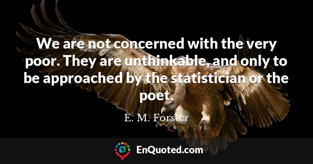We are not concerned with the very poor. They are unthinkable, and only to be approached by the statistician or the poet.