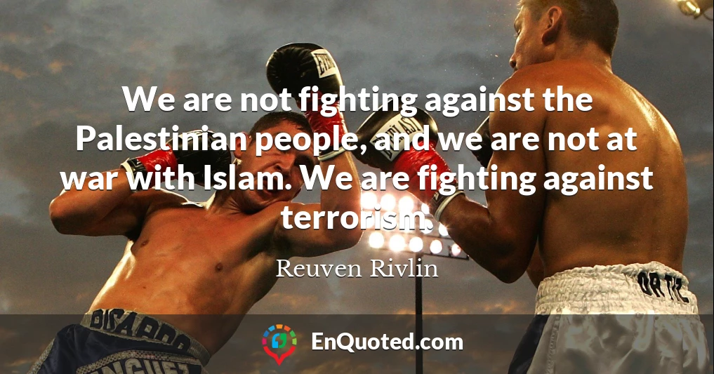 We are not fighting against the Palestinian people, and we are not at war with Islam. We are fighting against terrorism.