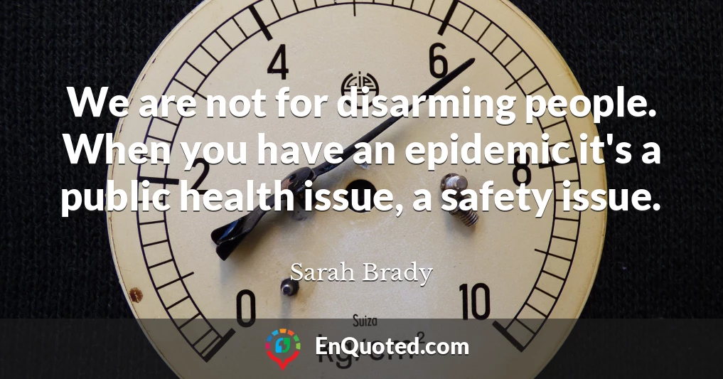 We are not for disarming people. When you have an epidemic it's a public health issue, a safety issue.
