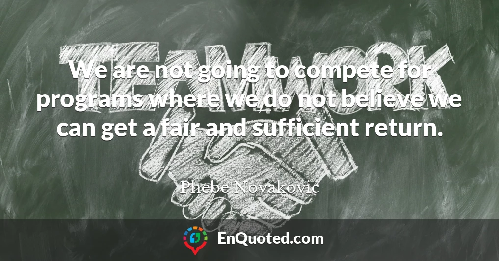 We are not going to compete for programs where we do not believe we can get a fair and sufficient return.