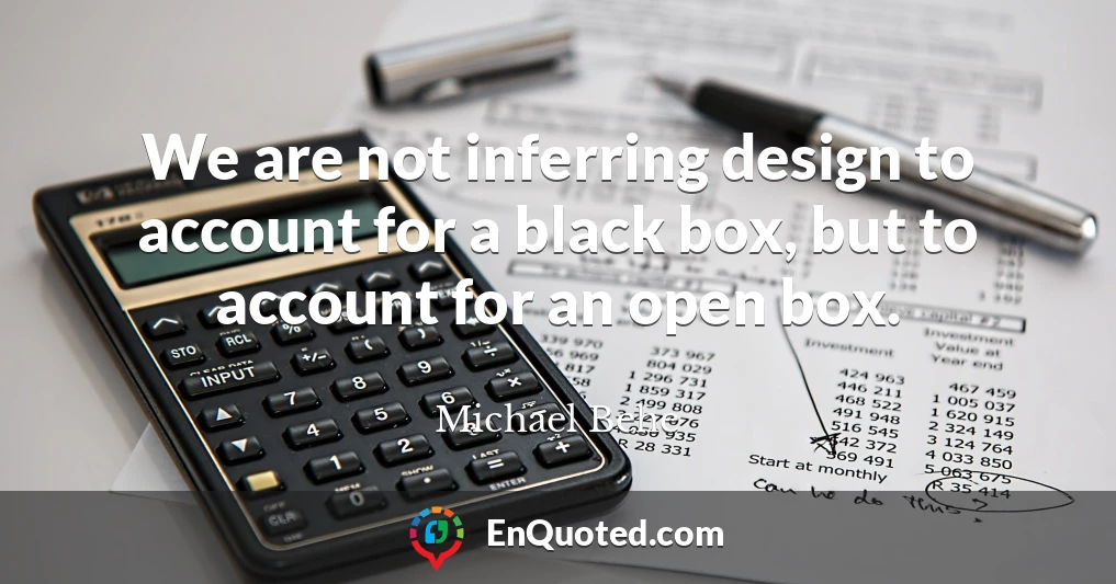 We are not inferring design to account for a black box, but to account for an open box.