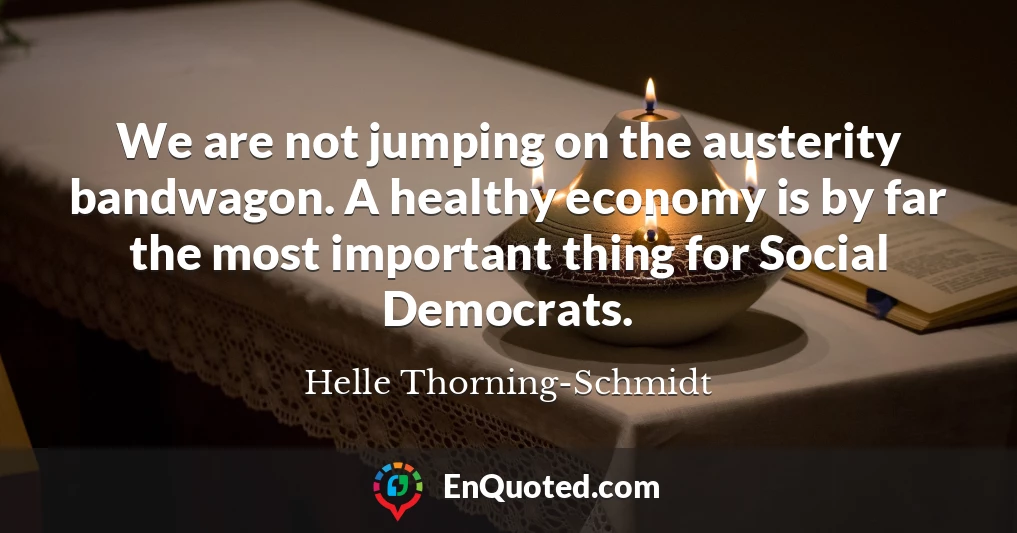 We are not jumping on the austerity bandwagon. A healthy economy is by far the most important thing for Social Democrats.