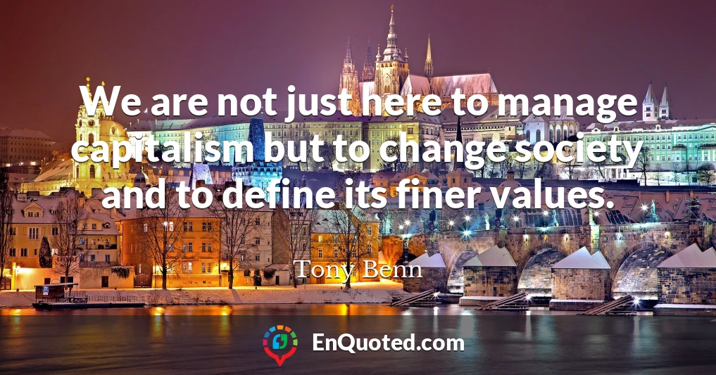 We are not just here to manage capitalism but to change society and to define its finer values.