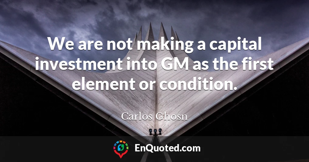 We are not making a capital investment into GM as the first element or condition.