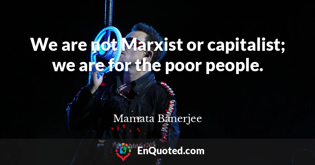 We are not Marxist or capitalist; we are for the poor people.
